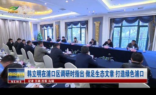 韩立明在浦口区调研时指出:做足生态文章 打造绿色浦口 韩立明在浦口区调研时指出:做足生态文章 打造绿色浦口
