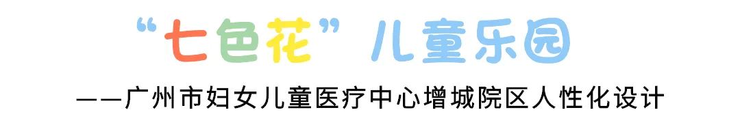 爱心“七色花” ——广州市妇女儿童医疗中心增城院区人性化设计