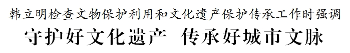 韩立明检查文物保护利用和文化遗产保护传承工作 韩立明检查文物保护利用和文化遗产保护传承工作